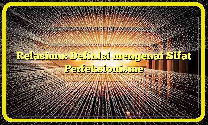 Relasimu: Definisi mengenai Sifat Perfeksionisme