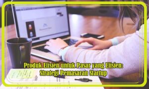 Produk Efisien untuk Pasar yang Efisien: Strategi Pemasaran Startup
