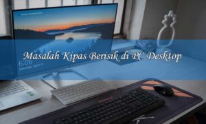 Solusi untuk Mengatasi Masalah Kipas Berisik di PC Desktop